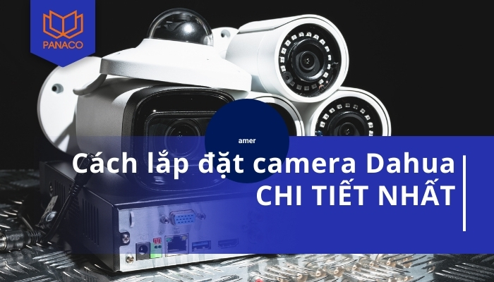 Hướng Dẫn Cách Lắp Đặt Camera Dahua Chi Tiết Nhất