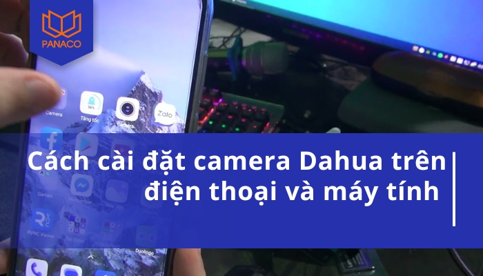 Thiết lập camera Dahua nhanh chóng trên điện thoại và máy tính