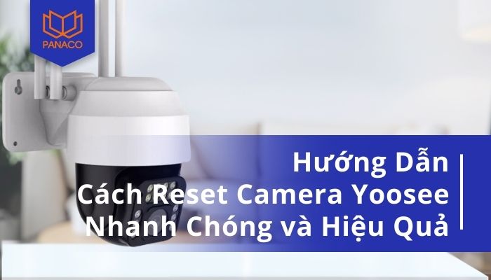 Reset camera Yoosee trong vài phút theo hướng dẫn nhanh gọn