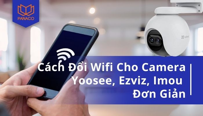 Hướng dẫn đổi Wifi cho camera Yoosee, Ezviz, Imou nhanh chóng.