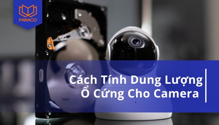 Tối ưu hóa lưu trữ camera với cách tính dung lượng ổ cứng đơn giản và chi tiết