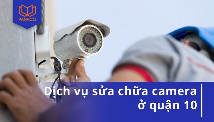 Dịch Vụ Sửa Camera Quận 10: Nhanh Chóng - Dứt Điểm - Giá Mềm