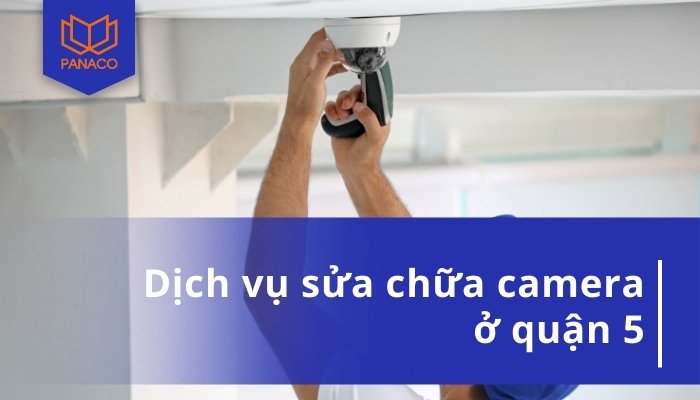Dịch Vụ Sửa Camera Quận 5 Tại Nhà Giá Rẻ, Bảo Hành Chu Đáo