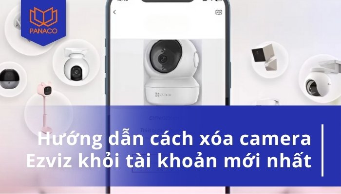 Hướng dẫn cách xóa camera Ezviz khỏi tài khoản mới nhất
