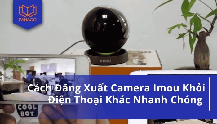Cách Đăng Xuất Camera Imou Khỏi Điện Thoại Khác Nhanh Chóng