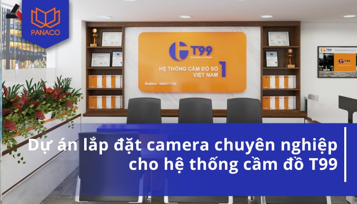 Dự án lắp đặt camera chuyên nghiệp cho hệ thống cầm đồ T99