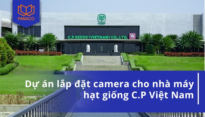 Dự án lắp đặt camera cho nhà máy hạt giống C.P Việt Nam