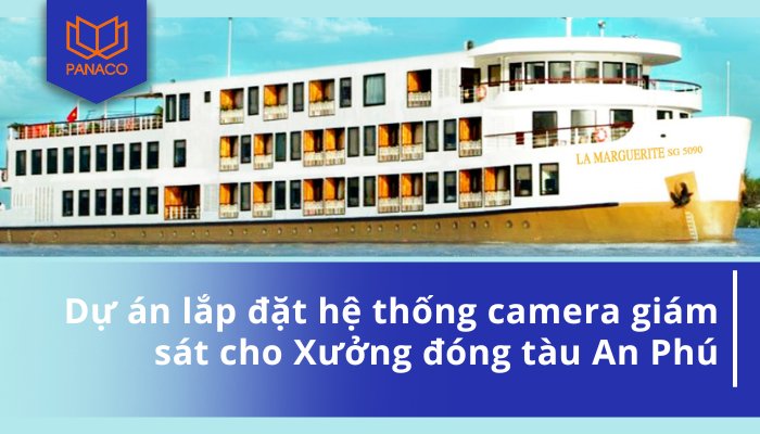 Dự án lắp đặt hệ thống camera giám sát cho Xưởng đóng tàu An Phú