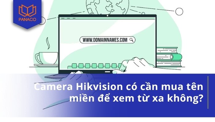 Camera Hikvision có cần mua tên miền để xem từ xa không