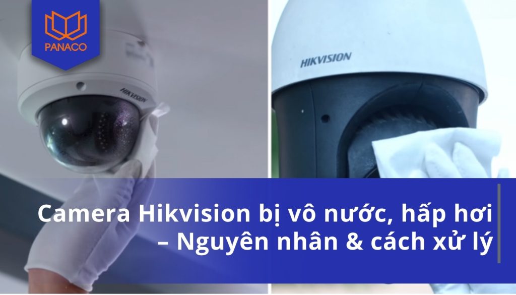Camera Hikvision bị vô nước, hấp hơi – Nguyên nhân & cách xử lý