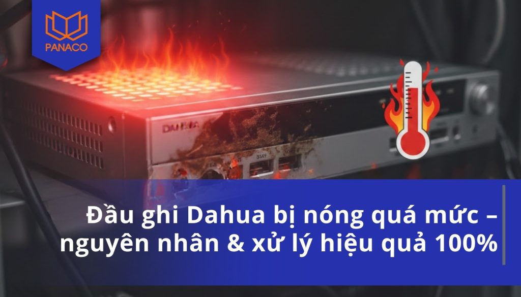 Đầu ghi Dahua bị nóng quá mức – nguyên nhân & xử lý hiệu quả 100%