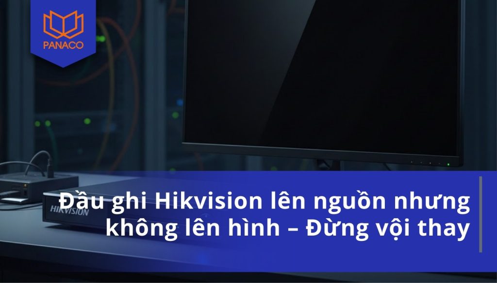 Đầu ghi Hikvision lên nguồn nhưng không lên hình – Đừng vội thay