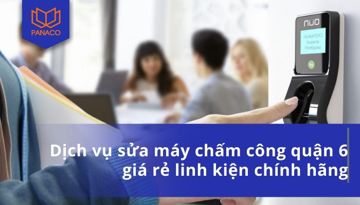 Dịch vụ sửa máy chấm công quận 6 giá rẻ linh kiện chính hãng