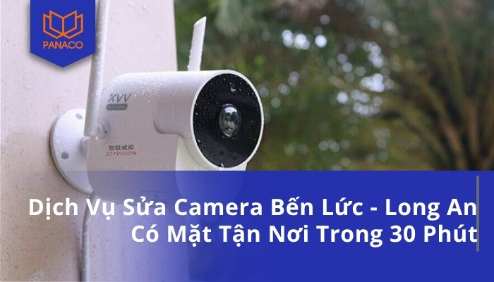 Dịch Vụ Sửa Camera Bến Lức - Long An Có Mặt Tận Nơi Trong 30 Phút