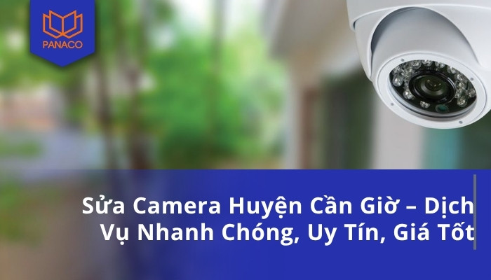 Sửa Camera Huyện Cần Giờ – Dịch Vụ Nhanh Chóng, Uy Tín, Giá Tốt