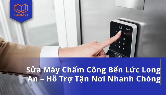 Sửa Máy Chấm Công Bến Lức Long An – Hỗ Trợ Tận Nơi Nhanh Chóng