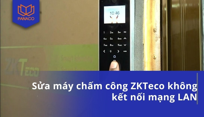 Sửa máy chấm công ZKTeco không kết nối mạng LAN