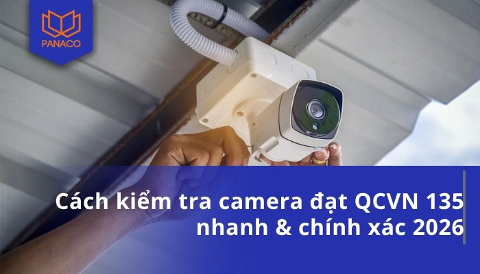 Cách kiểm tra camera đạt QCVN 135 nhanh & chính xác 2026