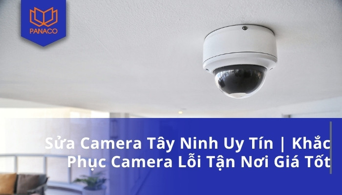 Sửa Camera Tây Ninh Uy Tín _ Khắc Phục Camera Lỗi Tận Nơi Giá Tốt