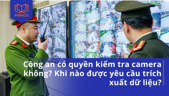 Công an có quyền kiểm tra camera không_ Khi nào được yêu cầu trích xuất dữ liệu
