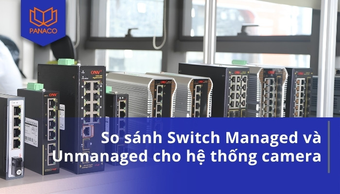So sánh Switch Managed và Unmanaged cho hệ thống camera