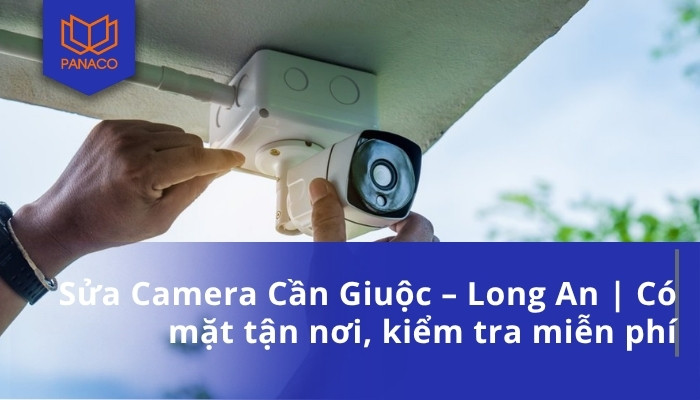 Sửa Camera Cần Giuộc – Long An _ Có mặt tận nơi, kiểm tra miễn phí