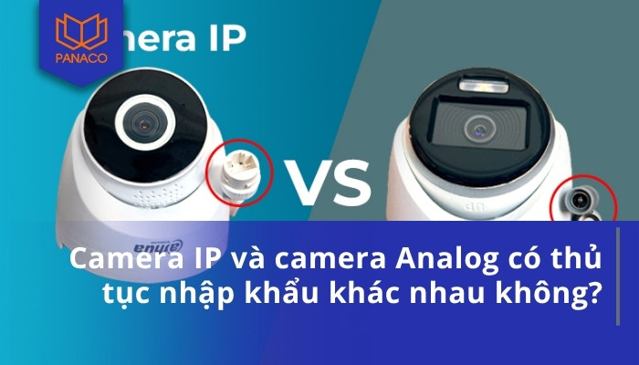 Camera IP và camera Analog có thủ tục nhập khẩu khác nhau không