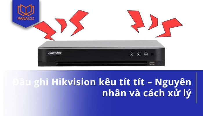 Đầu ghi Hikvision kêu tít tít – Nguyên nhân và cách xử lý