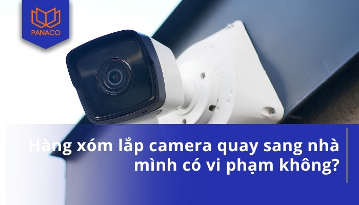 Hàng xóm lắp camera quay sang nhà mình có vi phạm không