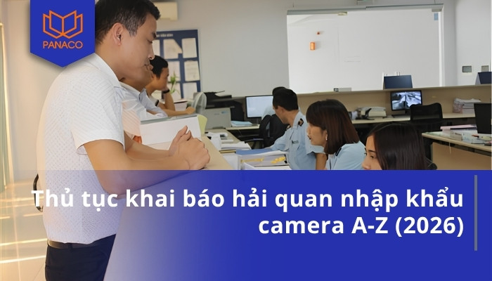 Thủ tục khai báo hải quan nhập khẩu camera A-Z (2026)