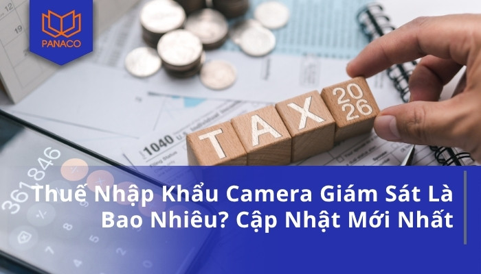 Thuế Nhập Khẩu Camera Giám Sát Là Bao Nhiêu_ Cập Nhật Mới Nhất