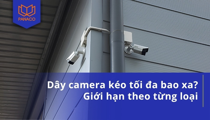 Dây camera kéo tối đa bao xa_ Giới hạn theo từng loại