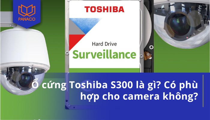 Ổ cứng Toshiba S300 là gì Có phù hợp cho camera không