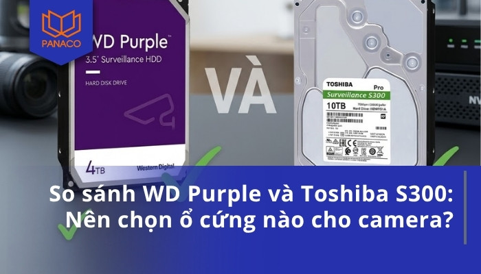 So sánh WD Purple và Toshiba S300_ Nên chọn ổ cứng nào cho camera